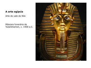 A arte egípcia
Arte do vale do Nilo
Máscara funerária de
Tutankhamon, c. 1400 a.C.
 