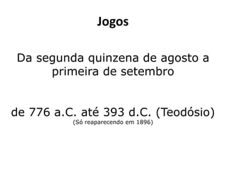 Da segunda quinzena de agosto a
primeira de setembro
de 776 a.C. até 393 d.C. (Teodósio)
(Só reaparecendo em 1896)
Jogos
 