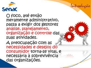 Introdução
O foco, até então
meramente administrativo,
passa a exigir dos gestores
análise, planejamento,
organização e controle das
suas atividades.
A preocupação com as
necessidades e desejos do
consumidor torna-se vital, e
necessária à sobrevivência
das organizações.
 