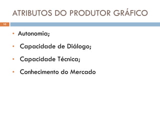 ATRIBUTOS DO PRODUTOR GRÁFICO
10


     • Autonomia;

     • Capacidade de Diálogo;

     • Capacidade Técnica;

     • Conhecimento do Mercado
 