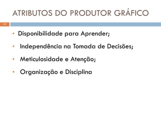 ATRIBUTOS DO PRODUTOR GRÁFICO
11


     • Disponibilidade para Aprender;

     • Independência na Tomada de Decisões;

     • Meticulosidade e Atenção;

     • Organização e Disciplina
 