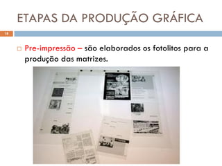 ETAPAS DA PRODUÇÃO GRÁFICA
18



        Pre-impressão – são elaborados os fotolitos para a
         produção das matrizes.
 