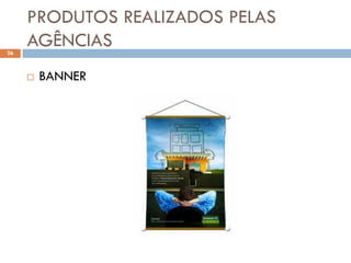 PRODUTOS REALIZADOS PELAS
26
     AGÊNCIAS
        BANNER
 