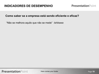 INDICADORES DE DESEMPENHO 
Como saber se a empresa está sendo eficiente e eficaz? 
“Não se melhora aquilo que não se mede” Ishikawa 
Here comes your footer Page 18 
 
