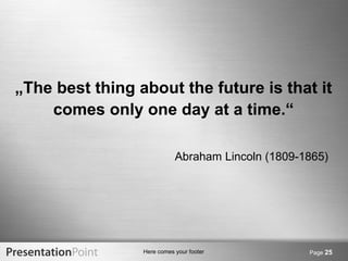 „The best thing about the future is that it 
comes only one day at a time.“ 
Abraham Lincoln (1809-1865) 
Here comes your footer Page 25 
 