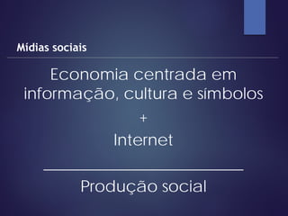 Economia centrada em
informação, cultura e símbolos
+
Internet
_________________________
Produção social
Mídias sociais
 