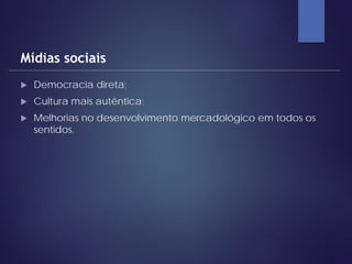  Democracia direta;
 Cultura mais autêntica;
 Melhorias no desenvolvimento mercadológico em todos os
sentidos.
Mídias sociais
 