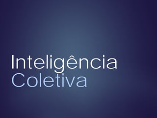 Inteligência
Coletiva
 
