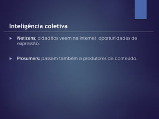  Netizens: cidadãos veem na internet oportunidades de
expressão.
 Prosumers: passam também a produtores de conteúdo.
Inteligência coletiva
 