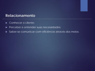  Conhecer o cliente;
 Perceber e entender suas necessidades;
 Saber-se comunicar com eficiência através dos meios.
Relacionamento
 