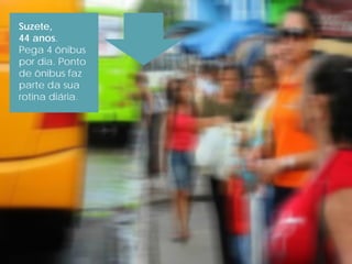 Suzete,
44 anos.
Pega 4 ônibus
por dia. Ponto
de ônibus faz
parte da sua
rotina diária.
 