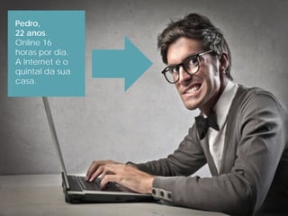 Pedro,
22 anos.
Online 16
horas por dia.
A Internet é o
quintal da sua
casa.
 