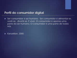  Ser consumidor é ser humano. Ser consumidor é alimentar-se,
vestir-se, divertir-se. É viver. O consumidor é apenas uma
parte do ser humano. O consumidor é uma parte de todos
nós.
 Karsaklian, 2000
Perfil do consumidor digital
 