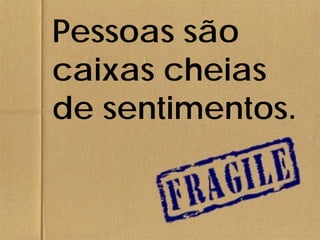 Pessoas são
caixas cheias
de sentimentos.
 