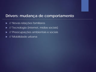  // Novas relações familiares
 // Tecnologia (internet, mídias sociais)
 // Preocupações ambientais e sociais
 // Mobilidade urbana
Drivers: mudança de comportamento
 