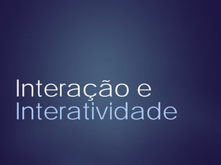 Interação e
Interatividade
 