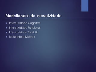  Interatividade Cognitiva
 Interatividade Funcional
 Interatividade Explícita
 Meta-Interatividade
Modalidades de interatividade
 