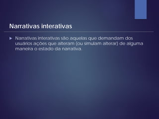  Narrativas interativas são aquelas que demandam dos
usuários ações que alteram (ou simulam alterar) de alguma
maneira o estado da narrativa.
Narrativas interativas
 