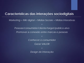 Marketing > Mkt digital > Mídias Sociais > Mídias Interativas
+
Pessoas/consumidor/cliente/target/público-alvo
Promover a conexão entre marcas e pessoas
+
Conhecer o consumidor
Gerar VALOR
+
Design de Interação
Características das interações sociodigitais
 