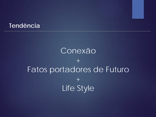 Conexão
+
Fatos portadores de Futuro
+
Life Style
Tendência
 