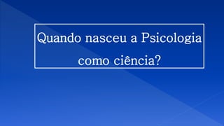 Quando nasceu a Psicologia
como ciência?
 