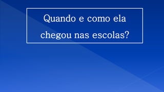 Quando e como ela
chegou nas escolas?
 