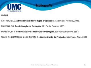 Prof. Me. Henrique dos Prazeres Marcelino 21
LIVROS:
GAITHER, N.F.G. Administração da Produção e Operações. São Paulo: Pioneira, 2001.
MARTINS, P.G. Administração da Produção. São Paulo: Saraiva, 1999.
MOREIRA, D. A. Administração da Produção e Operações. São Paulo: Pioneira, 1997.
SLACK, N.; CHAMBERS, S.; JOHNSTON, R. Administração da Produção. São Paulo: Atlas, 2009
Bibliografia
 