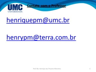 Prof. Me. Henrique dos Prazeres Marcelino 3
Contato com o Professor
henriquepm@umc.br
henrypm@terra.com.br
 