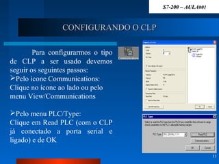 CONFIGURANDO O CLPCONFIGURANDO O CLP
11
Para configurarmos o tipo
de CLP a ser usado devemos
seguir os seguintes passos:
Pelo ícone Communications:
Clique no ícone ao lado ou pelo
menu View/Communications
Pelo menu PLC/Type:
Clique em Read PLC (com o CLP
já conectado a porta serial e
ligado) e de OK
S7-200 – AULAS7-200 – AULA#01#01
 