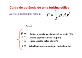 Curva de potência de uma turbina eólica
3
1
. . .
2
P Av


A potência disponível no vento é:
Massa específica do ar (kg/m³)
Velocidade do vento não perturbado (m/s)
Potência mecânica disponível no vento (W)
Na qual:

P



A Área varrida pelas pás (m²)

v
 