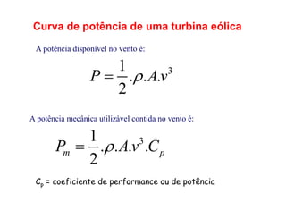 Curva de potência de uma turbina eólica
3
1
. . .
2
P Av


A potência disponível no vento é:
A potência mecânica utilizável contida no vento é:
3
1
. . . .
2
m p
P Av C


Cp = coeficiente de performance ou de potência
 