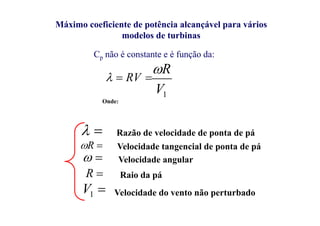 Máximo coeficiente de potência alcançável para vários
modelos de turbinas

 RV

1
V
R

Velocidade tangencial de ponta de pá
Velocidade do vento não perturbado
Cp não é constante e é função da:
Razão de velocidade de ponta de pá
Onde:



R


 Velocidade angular

R Raio da pá

1
V
 