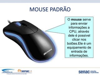 MOUSE PADRÃO
          O mouse serve
             para enviar
           informações a
            CPU, através
           dele é possivel
              clicar nos
          botões.Ele é um
          equipamento de
             entrada de
            informações.
 