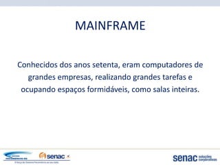 MAINFRAME

Conhecidos dos anos setenta, eram computadores de
   grandes empresas, realizando grandes tarefas e
 ocupando espaços formidáveis, como salas inteiras.
 