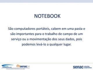 NOTEBOOK

São computadores portáteis, cabem em uma pasta e
 são importantes para o trabalho de campo de um
  serviço ou a movimentação dos seus dados, pois
         podemos levá-lo a qualquer lugar.
 