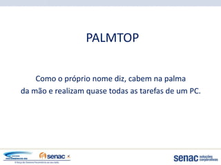 PALMTOP

    Como o próprio nome diz, cabem na palma
da mão e realizam quase todas as tarefas de um PC.
 