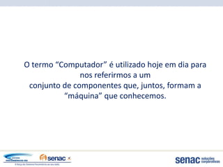 O termo “Computador” é utilizado hoje em dia para
               nos referirmos a um
 conjunto de componentes que, juntos, formam a
          “máquina” que conhecemos.
 