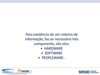 Para existência de um sistema de
informação, faz-se necessário três
      componente, são eles:
           • HARDWARE
           • SOFTWARE
         • PEOPLEWARE .
 