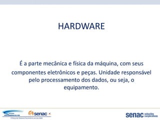 HARDWARE


  É a parte mecânica e física da máquina, com seus
componentes eletrônicos e peças. Unidade responsável
      pelo processamento dos dados, ou seja, o
                   equipamento.
 