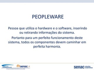 PEOPLEWARE
Pessoa que utiliza o hardware e o software, inserindo
        ou retirando informações do sistema.
   Portanto para um perfeito funcionamento deste
sistema, todos os componentes devem caminhar em
                  perfeita harmonia.
 