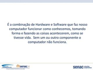 É a combinação de Hardware e Software que faz nosso
 computador funcionar como conhecemos, tomando
   forma e fazendo as coisas acontecerem, como se
     tivesse vida. Sem um ou outro componente o
               computador não funciona.
 