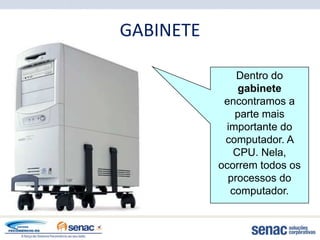 GABINETE

               Dentro do
               gabinete
            encontramos a
              parte mais
            importante do
            computador. A
              CPU. Nela,
           ocorrem todos os
             processos do
             computador.
 
