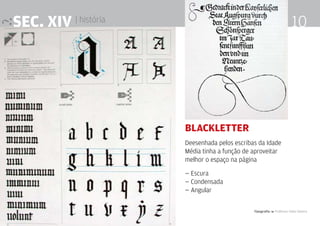 Tipografia 4 Professor Fabio Silveira
10SEc. XIV | história
Blackletter
Deesenhada pelos escribas da Idade
Média tinha a função de aproveitar
melhor o espaço na página
— Escura
— Condensada
— Angular
 
