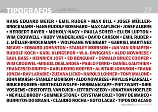 tipografos | alguns deles...
Hans Eduard Meier • Emil Ruder • Max Bill • Josef Müller-
Brockmann•HansRudolfBosshard•MaxCaflisch•JosefAlbers
• Herbert Bayer • Moholy-Nagy • Paula Scher • Ellen Lupton •
Wim Crouwell • Rudy VanderLans • David Carson • Emil Ruder •
J. Müller-Brockmann • Wolfgang Weingart • Gabriel Martínez
Meave • Edward Johnston • Stanley Morison • Jan van Krimpen •
Rudolf Koch • Karl Klingspor • W.A. Dwiggins • Aldo Novarese •
Saul Bass • Heinrich Jost • Ed Benguiat • Oswald Bruce Cooper •
WimCrouwel•MiguelDeslandes•PabloFerro•DanielGauthier•
FrancescoGriffo•KarlgeorgHoefer•AlistairJohnson•Frank
Jonen•RayLarabie•ZuzanaLicko•HaroldLohner•TonyMalone•
JohnMarsh•StanleyMorison•AldoNovarese•PhyllisPearsall•
BruceRogers•BertholdWolpe•HermannZapf•PietZwart•Dirk
voskens•Cristoffelvandjick•jeffreykeedy•jonathanhoefler
•nevillebrody•summerstone• crystiancruz•tonydemarco•
burritosdobrasil•claudiorocha•gutolacaz•tiposdoacaso
Design Editorial 4 Professor Fabio Silveira
27
 