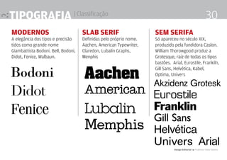 Tipografia | Classificação
Modernos
A elegância dos tipos e precisão
tidos como grande nome
Giambattista Bodoni. Bell, Bodoni,
Didot, Fenice, Walbaun.
Slab serif
Definidas pelo próprio nome.
Aachen, American Typewriter,
Claredon, Lubalin Graphs,
Menphis
sem serifa
Só apareceu no século XIX,
produzido pela fundidora Caslon.
William Thorowgood produz a
Grotesque, raiz de todas os tipos
bastões. Arial, Eurostile, Frankiln,
Gill Sans, Helvética, Kabel,
Optima, Univers
Design Editorial 4 Professor Fabio Silveira
30
 