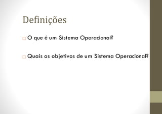 Definições
□ O que é um Sistema Operacional?
□ Quais os objetivos de um Sistema Operacional?
 