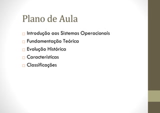 Plano de Aula
□ Introdução aos Sistemas Operacionais
□ Fundamentação Teórica
□ Evolução Histórica
□ Características
□ Classificações
 