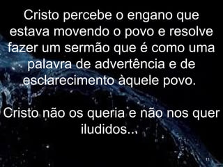 Cristo percebe o engano que
estava movendo o povo e resolve
fazer um sermão que é como uma
palavra de advertência e de
esclarecimento àquele povo.
Cristo não os queria e não nos quer
iludidos...
11
 