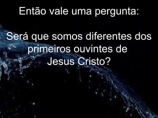 Então vale uma pergunta:
Será que somos diferentes dos
primeiros ouvintes de
Jesus Cristo?
14
 