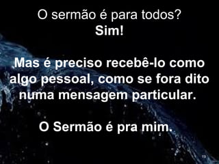 O sermão é para todos?
Sim!
Mas é preciso recebê-lo como
algo pessoal, como se fora dito
numa mensagem particular.
O Sermão é pra mim.
19
 